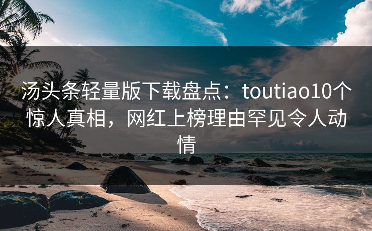 汤头条轻量版下载盘点：toutiao10个惊人真相，网红上榜理由罕见令人动情