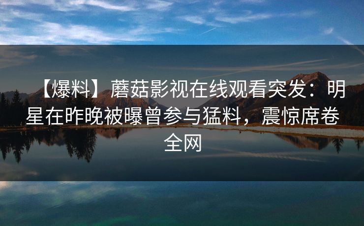 【爆料】蘑菇影视在线观看突发：明星在昨晚被曝曾参与猛料，震惊席卷全网