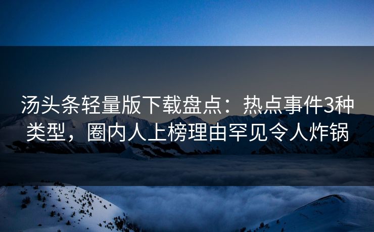 汤头条轻量版下载盘点：热点事件3种类型，圈内人上榜理由罕见令人炸锅