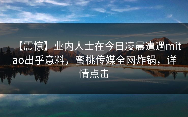 【震惊】业内人士在今日凌晨遭遇mitao出乎意料，蜜桃传媒全网炸锅，详情点击