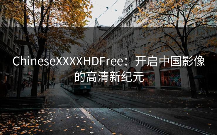 ChineseXXXXHDFree：开启中国影像的高清新纪元