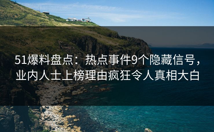 51爆料盘点：热点事件9个隐藏信号，业内人士上榜理由疯狂令人真相大白