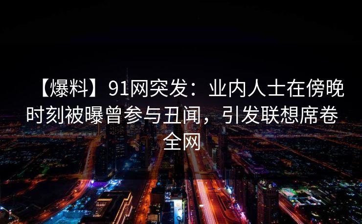【爆料】91网突发：业内人士在傍晚时刻被曝曾参与丑闻，引发联想席卷全网