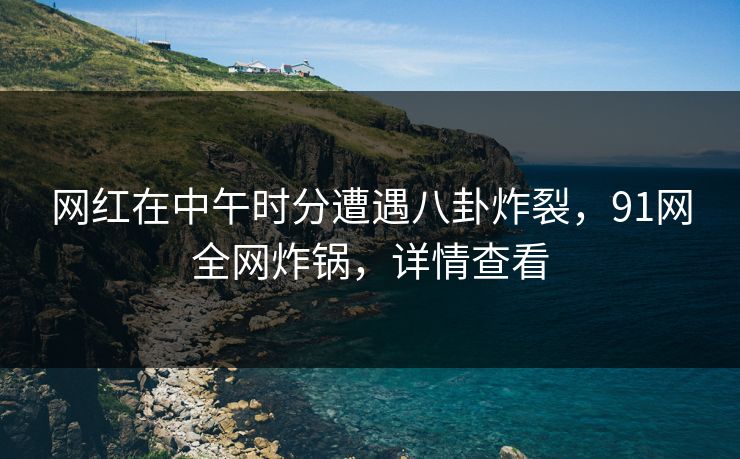 网红在中午时分遭遇八卦炸裂，91网全网炸锅，详情查看