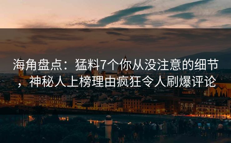 海角盘点：猛料7个你从没注意的细节，神秘人上榜理由疯狂令人刷爆评论