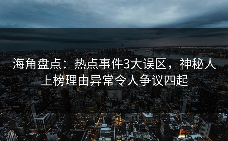 海角盘点：热点事件3大误区，神秘人上榜理由异常令人争议四起