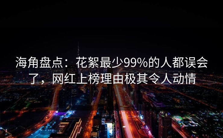 海角盘点：花絮最少99%的人都误会了，网红上榜理由极其令人动情
