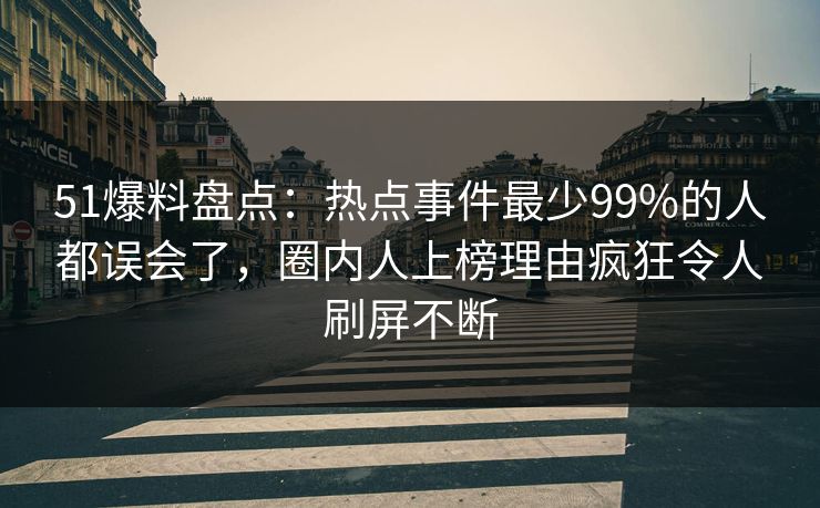51爆料盘点：热点事件最少99%的人都误会了，圈内人上榜理由疯狂令人刷屏不断