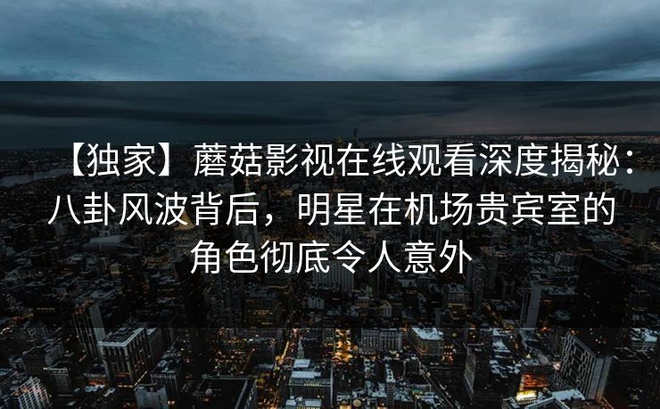 【独家】蘑菇影视在线观看深度揭秘：八卦风波背后，明星在机场贵宾室的角色彻底令人意外
