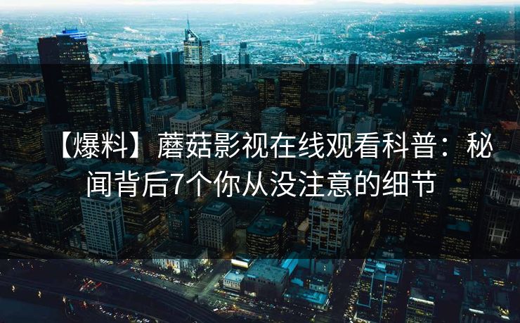 【爆料】蘑菇影视在线观看科普：秘闻背后7个你从没注意的细节