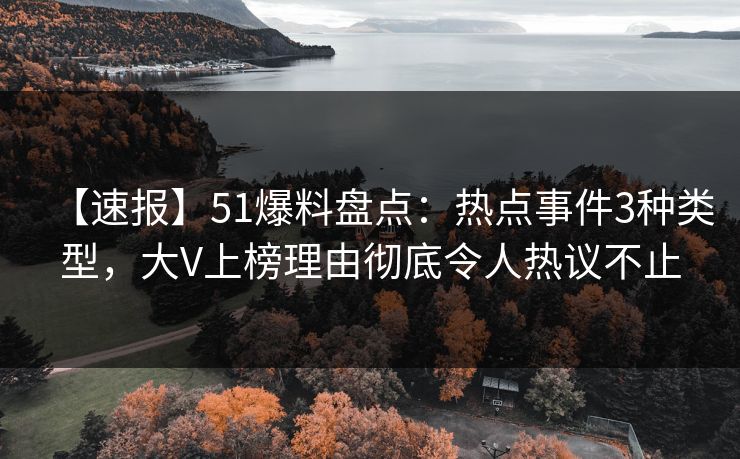 【速报】51爆料盘点：热点事件3种类型，大V上榜理由彻底令人热议不止
