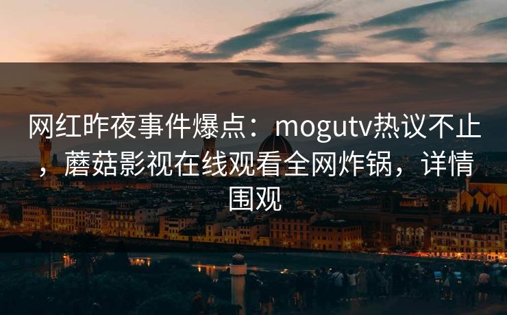 网红昨夜事件爆点：mogutv热议不止，蘑菇影视在线观看全网炸锅，详情围观