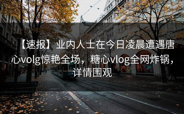 【速报】业内人士在今日凌晨遭遇唐心volg惊艳全场，糖心vlog全网炸锅，详情围观