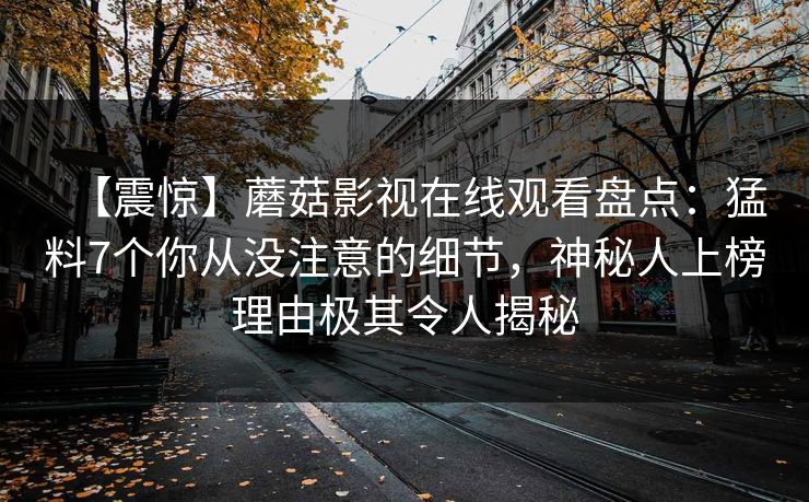 【震惊】蘑菇影视在线观看盘点：猛料7个你从没注意的细节，神秘人上榜理由极其令人揭秘