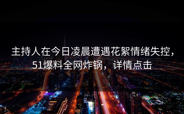 主持人在今日凌晨遭遇花絮情绪失控，51爆料全网炸锅，详情点击