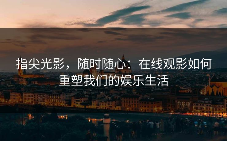 指尖光影，随时随心：在线观影如何重塑我们的娱乐生活