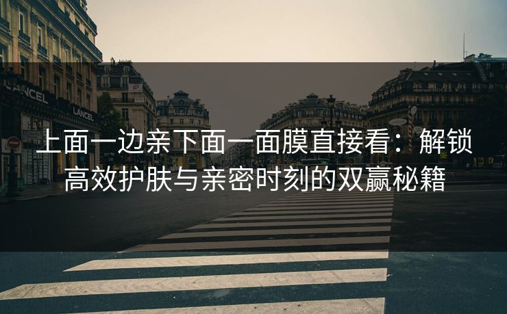 上面一边亲下面一面膜直接看：解锁高效护肤与亲密时刻的双赢秘籍