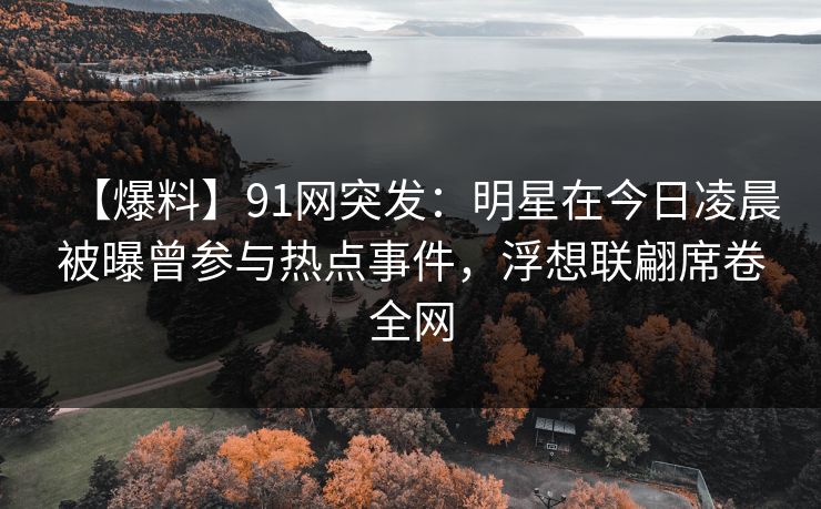 【爆料】91网突发：明星在今日凌晨被曝曾参与热点事件，浮想联翩席卷全网