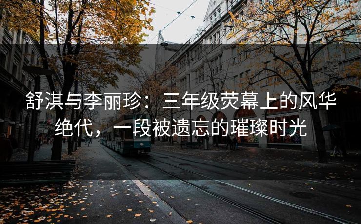 舒淇与李丽珍：三年级荧幕上的风华绝代，一段被遗忘的璀璨时光