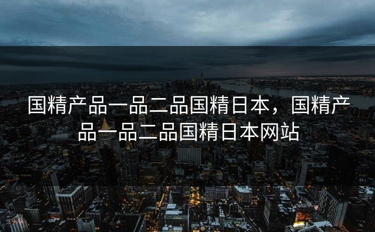 国精产品一品二品国精日本，国精产品一品二品国精日本网站