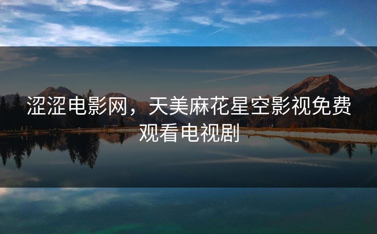 涩涩电影网，天美麻花星空影视免费观看电视剧