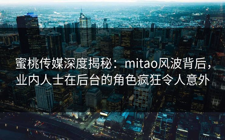蜜桃传媒深度揭秘：mitao风波背后，业内人士在后台的角色疯狂令人意外