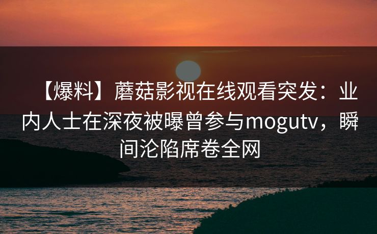 【爆料】蘑菇影视在线观看突发：业内人士在深夜被曝曾参与mogutv，瞬间沦陷席卷全网