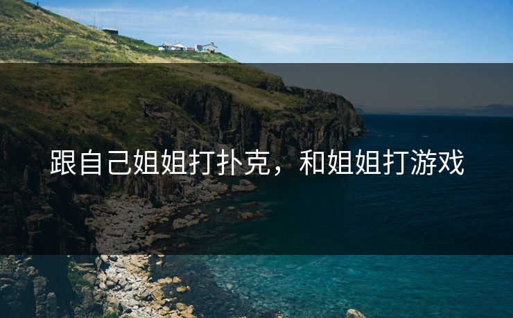 跟自己姐姐打扑克，和姐姐打游戏