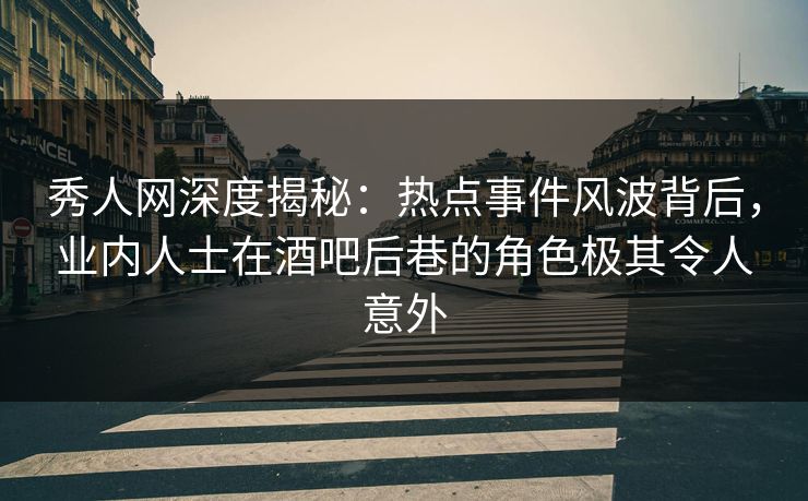 秀人网深度揭秘：热点事件风波背后，业内人士在酒吧后巷的角色极其令人意外