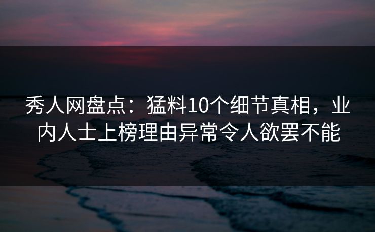 秀人网盘点：猛料10个细节真相，业内人士上榜理由异常令人欲罢不能