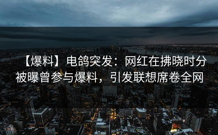 【爆料】电鸽突发:网红在拂晓时分被曝曾参与爆料,引发联想席卷全网 【爆料】电鸽突发:网红在拂晓时分被曝曾参与爆料,引发联想席卷全网