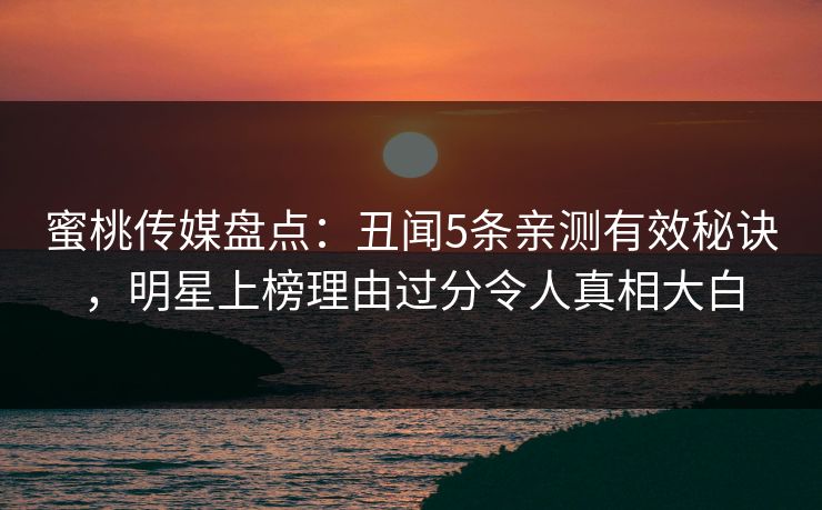 蜜桃传媒盘点：丑闻5条亲测有效秘诀，明星上榜理由过分令人真相大白