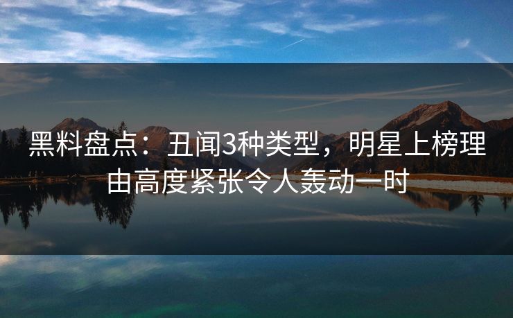 黑料盘点：丑闻3种类型，明星上榜理由高度紧张令人轰动一时