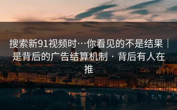 搜索新91视频时…你看见的不是结果｜是背后的广告结算机制 · 背后有人在推