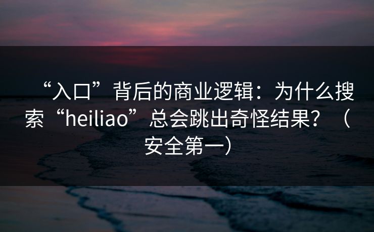 “入口”背后的商业逻辑：为什么搜索“heiliao”总会跳出奇怪结果？（安全第一）