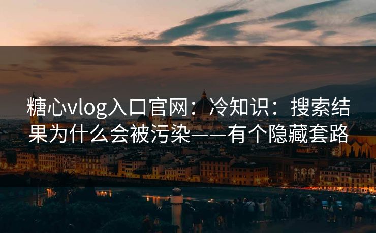 糖心vlog入口官网：冷知识：搜索结果为什么会被污染——有个隐藏套路