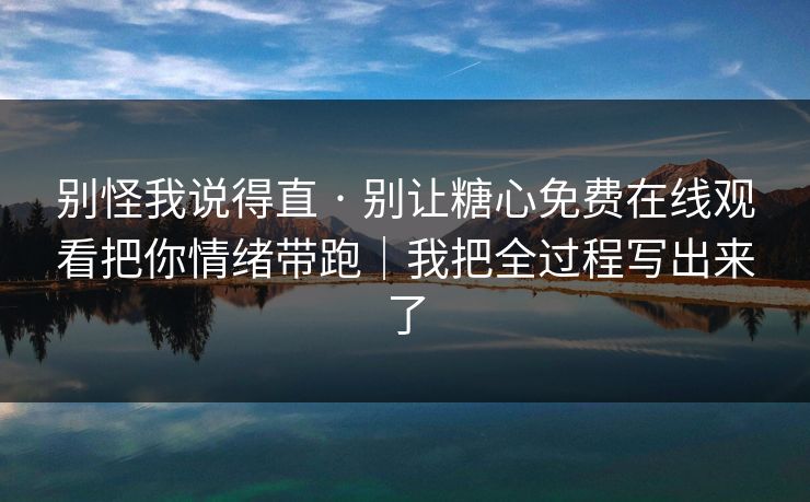 别怪我说得直 · 别让糖心免费在线观看把你情绪带跑｜我把全过程写出来了