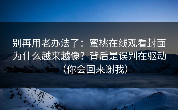 别再用老办法了：蜜桃在线观看封面为什么越来越像？背后是误判在驱动（你会回来谢我）