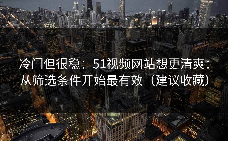 冷门但很稳：51视频网站想更清爽：从筛选条件开始最有效（建议收藏）