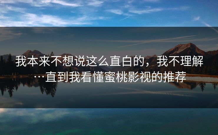 我本来不想说这么直白的，我不理解…直到我看懂蜜桃影视的推荐
