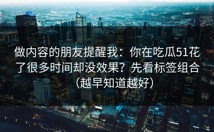 做内容的朋友提醒我：你在吃瓜51花了很多时间却没效果？先看标签组合（越早知道越好）