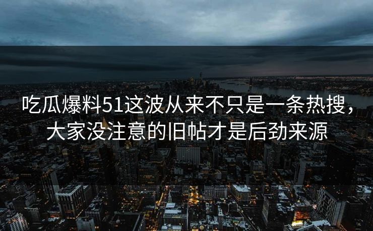 吃瓜爆料51这波从来不只是一条热搜，大家没注意的旧帖才是后劲来源