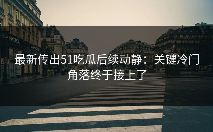 最新传出51吃瓜后续动静：关键冷门角落终于接上了