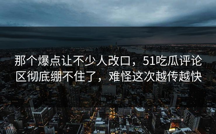 那个爆点让不少人改口，51吃瓜评论区彻底绷不住了，难怪这次越传越快